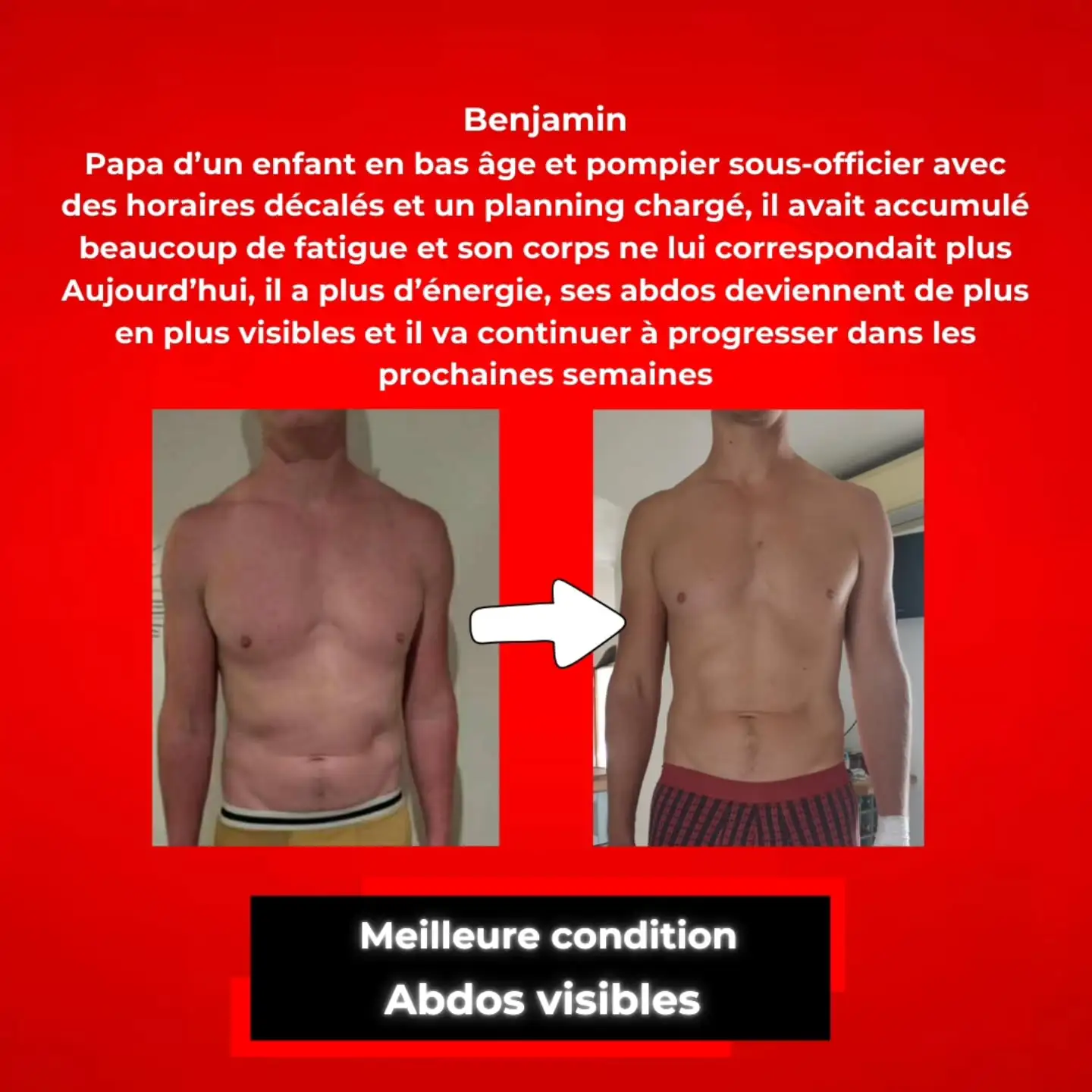 Benjamin, papa d'un enfant en bas âge et pompier sous-officier avec des horaires décalés, a plus d'énergie et ses abdos deviennent de plus en plus visibles