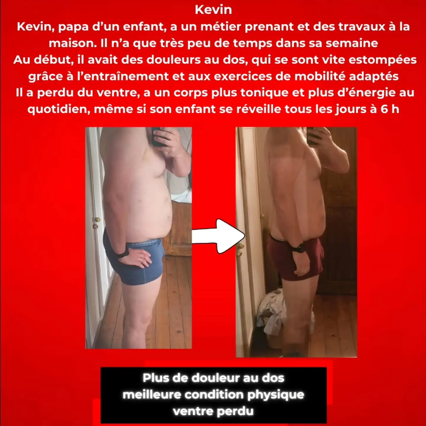 Kevin, papa d'un enfant avec un métier prenant, n'avait que très peu de temps dans sa semaine. Il a perdu du ventre et a un corps plus tonique